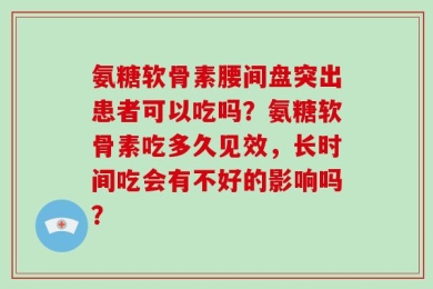 氨糖软骨素腰间盘突出患者可以吃吗？氨糖软骨素吃多久见效，长时间吃会有不好的影响吗？