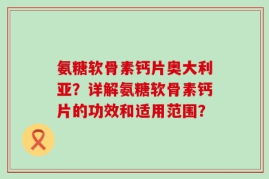 氨糖软骨素钙片奥大利亚？详解氨糖软骨素钙片的功效和适用范围？