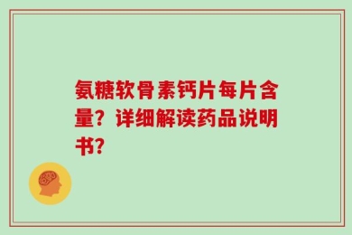 氨糖软骨素钙片每片含量？详细解读药品说明书？