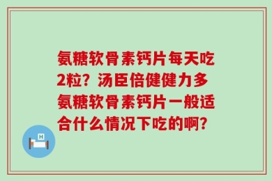 氨糖软骨素钙片每天吃2粒？汤臣倍健健力多氨糖软骨素钙片一般适合什么情况下吃的啊？