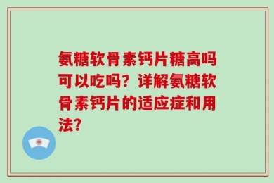 氨糖软骨素钙片糖高吗可以吃吗？详解氨糖软骨素钙片的适应症和用法？