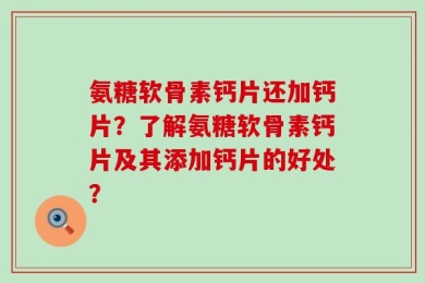 氨糖软骨素钙片还加钙片？了解氨糖软骨素钙片及其添加钙片的好处？