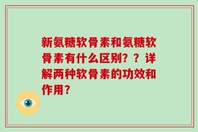 新氨糖软骨素和氨糖软骨素有什么区别？？详解两种软骨素的功效和作用？