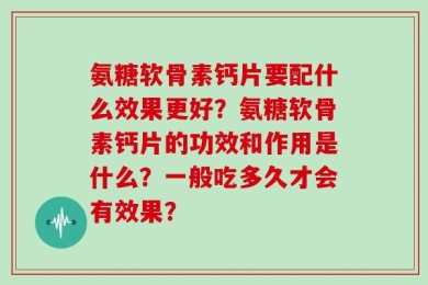 氨糖软骨素钙片要配什么效果更好？氨糖软骨素钙片的功效和作用是什么？一般吃多久才会有效果？