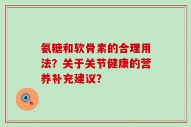 氨糖和软骨素的合理用法？关于关节健康的营养补充建议？