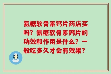 氨糖软骨素钙片药店买吗？氨糖软骨素钙片的功效和作用是什么？一般吃多久才会有效果？