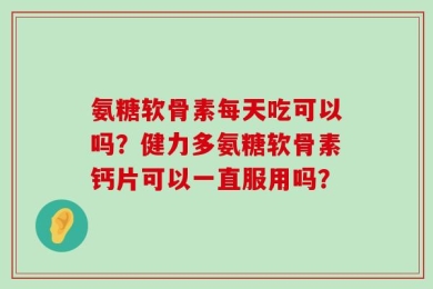 氨糖软骨素每天吃可以吗？健力多氨糖软骨素钙片可以一直服用吗？
