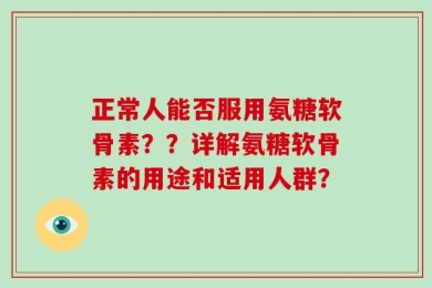 正常人能否服用氨糖软骨素？？详解氨糖软骨素的用途和适用人群？