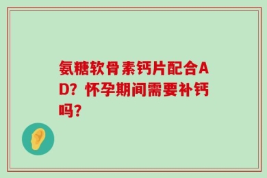 氨糖软骨素钙片配合AD？怀孕期间需要补钙吗？