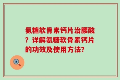 氨糖软骨素钙片治腰酸？详解氨糖软骨素钙片的功效及使用方法？