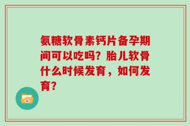 氨糖软骨素钙片备孕期间可以吃吗？胎儿软骨什么时候发育，如何发育？