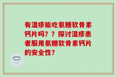 有湿疹能吃氨糖软骨素钙片吗？？探讨湿疹患者服用氨糖软骨素钙片的安全性？
