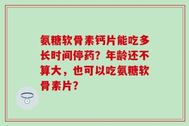 氨糖软骨素钙片能吃多长时间停药？年龄还不算大，也可以吃氨糖软骨素片？