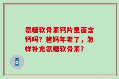 氨糖软骨素钙片里面含钙吗？爸妈年老了，怎样补充氨糖软骨素？