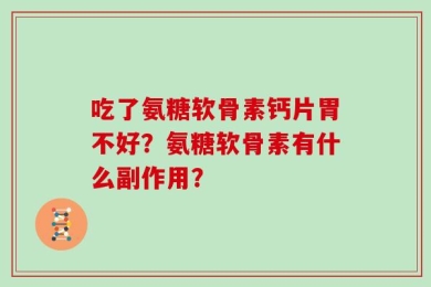 吃了氨糖软骨素钙片胃不好？氨糖软骨素有什么副作用？