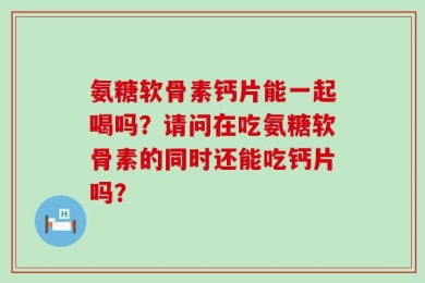氨糖软骨素钙片能一起喝吗？请问在吃氨糖软骨素的同时还能吃钙片吗？