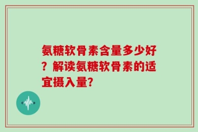 氨糖软骨素含量多少好？解读氨糖软骨素的适宜摄入量？
