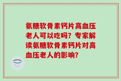 氨糖软骨素钙片高血压老人可以吃吗？专家解读氨糖软骨素钙片对高血压老人的影响？