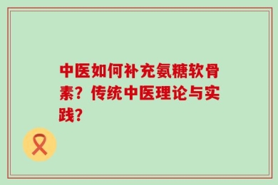 中医如何补充氨糖软骨素？传统中医理论与实践？