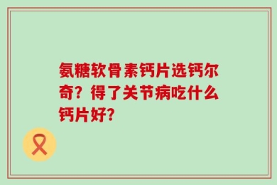 氨糖软骨素钙片选钙尔奇？得了关节病吃什么钙片好？