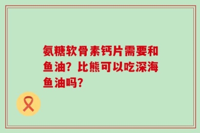 氨糖软骨素钙片需要和鱼油？比熊可以吃深海鱼油吗？