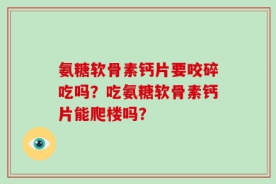 氨糖软骨素钙片要咬碎吃吗？吃氨糖软骨素钙片能爬楼吗？