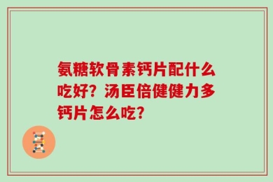 氨糖软骨素钙片配什么吃好？汤臣倍健健力多钙片怎么吃？