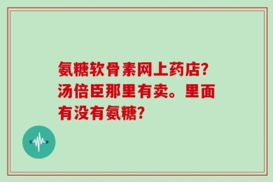 氨糖软骨素网上药店？汤倍臣那里有卖。里面有没有氨糖？
