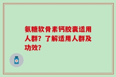 氨糖软骨素钙胶囊适用人群？了解适用人群及功效？