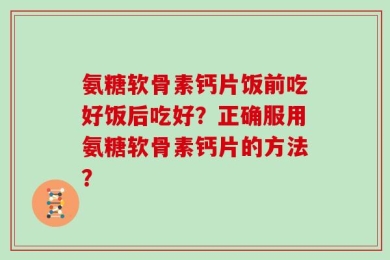氨糖软骨素钙片饭前吃好饭后吃好？正确服用氨糖软骨素钙片的方法？