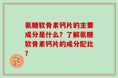氨糖软骨素钙片的主要成分是什么？了解氨糖软骨素钙片的成分配比？