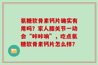 氨糖软骨素钙片确实有用吗？家人膝关节一动会“咔咔响”，吃点氨糖软骨素钙片怎么样？