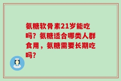 氨糖软骨素21岁能吃吗？氨糖适合哪类人群食用，氨糖需要长期吃吗？
