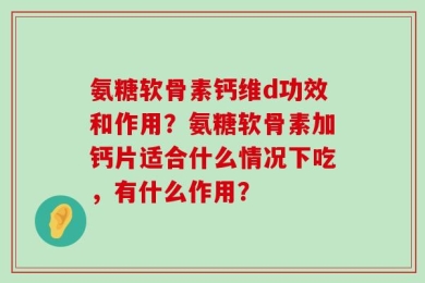 氨糖软骨素钙维d功效和作用？氨糖软骨素加钙片适合什么情况下吃，有什么作用？