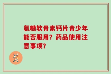 氨糖软骨素钙片青少年能否服用？药品使用注意事项？