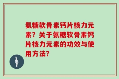 氨糖软骨素钙片核力元素？关于氨糖软骨素钙片核力元素的功效与使用方法？