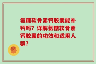 氨糖软骨素钙胶囊能补钙吗？详解氨糖软骨素钙胶囊的功效和适用人群？