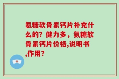 氨糖软骨素钙片补充什么的？健力多，氨糖软骨素钙片价格,说明书,作用？