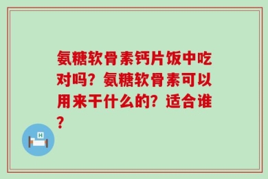 氨糖软骨素钙片饭中吃对吗？氨糖软骨素可以用来干什么的？适合谁？