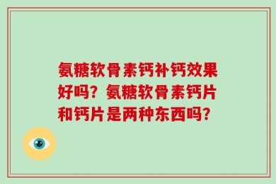 氨糖软骨素钙补钙效果好吗？氨糖软骨素钙片和钙片是两种东西吗？