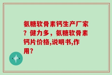 氨糖软骨素钙生产厂家？健力多，氨糖软骨素钙片价格,说明书,作用？
