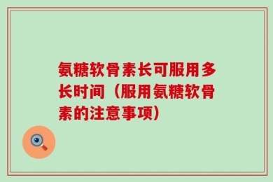 氨糖软骨素长可服用多长时间（服用氨糖软骨素的注意事项）