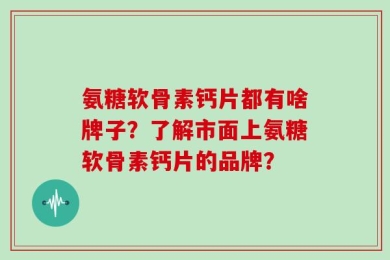 氨糖软骨素钙片都有啥牌子？了解市面上氨糖软骨素钙片的品牌？