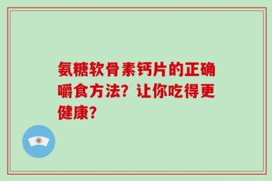 氨糖软骨素钙片的正确嚼食方法？让你吃得更健康？