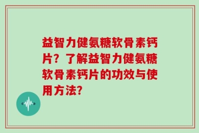 益智力健氨糖软骨素钙片？了解益智力健氨糖软骨素钙片的功效与使用方法？