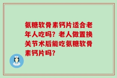 氨糖软骨素钙片适合老年人吃吗？老人做置换关节术后能吃氨糖软骨素钙片吗？