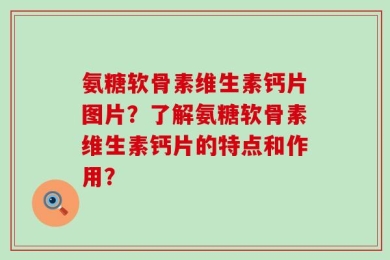 氨糖软骨素维生素钙片图片？了解氨糖软骨素维生素钙片的特点和作用？