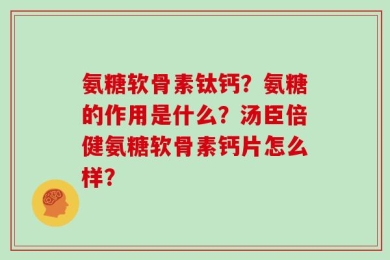 氨糖软骨素钛钙？氨糖的作用是什么？汤臣倍健氨糖软骨素钙片怎么样？