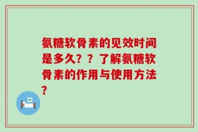 氨糖软骨素的见效时间是多久？？了解氨糖软骨素的作用与使用方法？