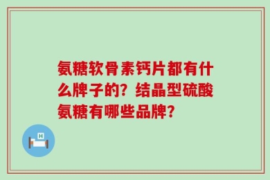 氨糖软骨素钙片都有什么牌子的？结晶型硫酸氨糖有哪些品牌？